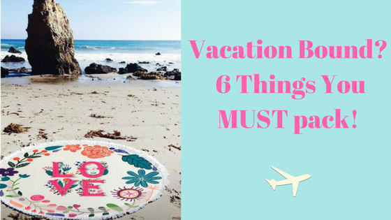 Vacation Bound? 6 Things You MUST pack!